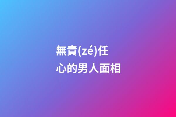 無責(zé)任心的男人面相