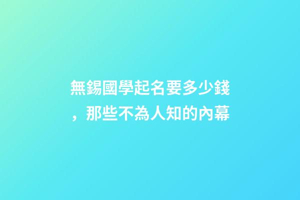 無錫國學起名要多少錢，那些不為人知的內幕-第1張-公司起名-玄機派