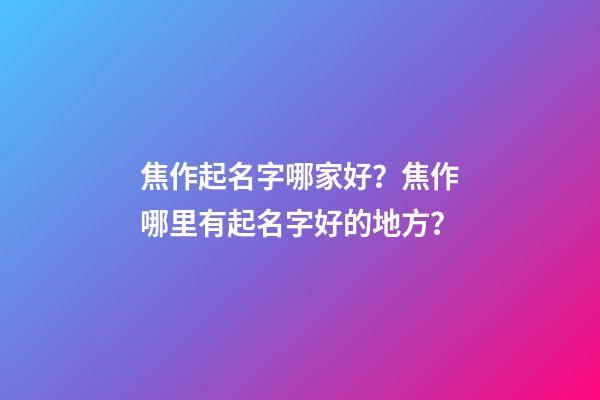 焦作起名字哪家好？焦作哪里有起名字好的地方？-第1張-公司起名-玄機派
