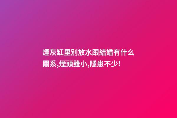 煙灰缸里別放水跟結婚有什么關系,煙頭雖小,隱患不少!-第1張-觀點-玄機派