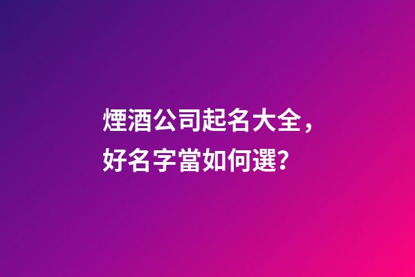 煙酒公司起名大全，好名字當如何選？