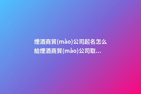 煙酒商貿(mào)公司起名怎么給煙酒商貿(mào)公司取名字(二篇)-第1張-公司起名-玄機派