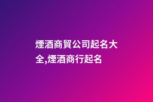 煙酒商貿公司起名大全,煙酒商行起名-第1張-店鋪起名-玄機派