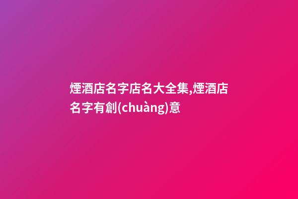 煙酒店名字店名大全集,煙酒店名字有創(chuàng)意