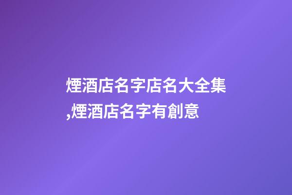 煙酒店名字店名大全集,煙酒店名字有創意