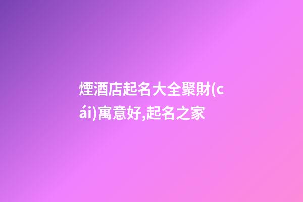 煙酒店起名大全聚財(cái)寓意好,起名之家-第1張-店鋪起名-玄機(jī)派