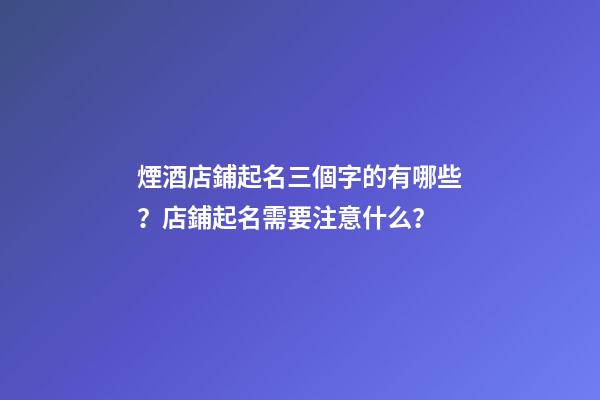煙酒店鋪起名三個字的有哪些？店鋪起名需要注意什么？-第1張-店鋪起名-玄機派