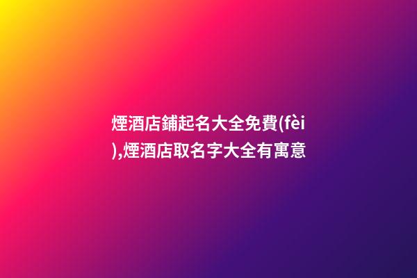 煙酒店鋪起名大全免費(fèi),煙酒店取名字大全有寓意