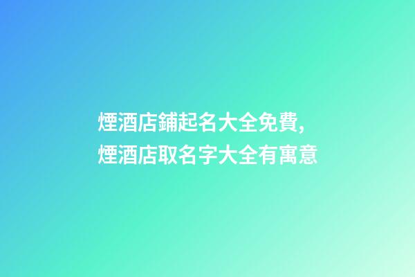 煙酒店鋪起名大全免費,煙酒店取名字大全有寓意