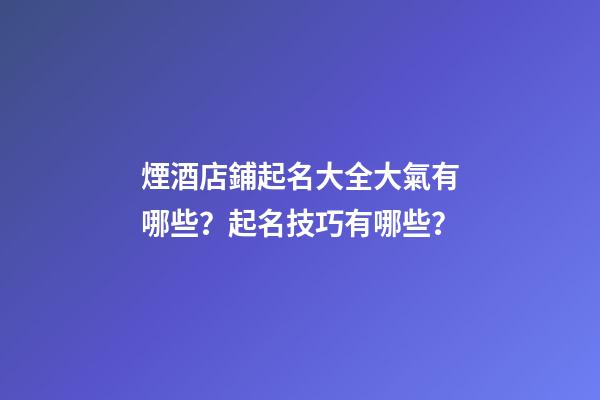 煙酒店鋪起名大全大氣有哪些？起名技巧有哪些？-第1張-店鋪起名-玄機派