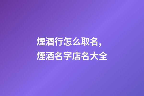 煙酒行怎么取名,煙酒名字店名大全