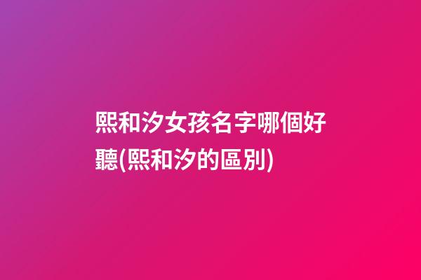 熙和汐女孩名字哪個好聽(熙和汐的區別)