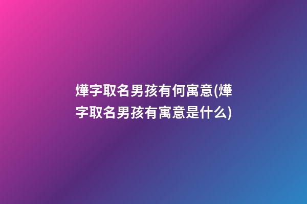 燁字取名男孩有何寓意(燁字取名男孩有寓意是什么)