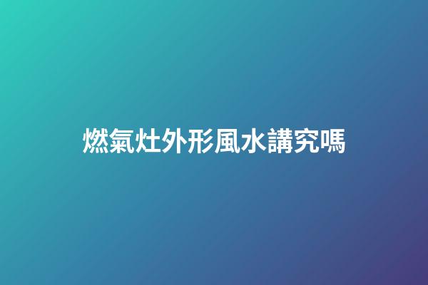 燃氣灶外形風水講究嗎