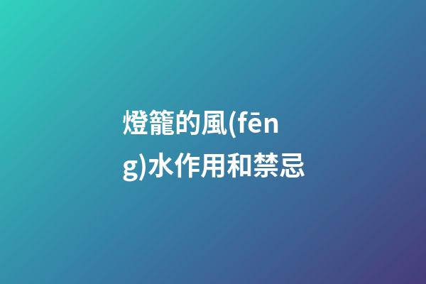 燈籠的風(fēng)水作用和禁忌