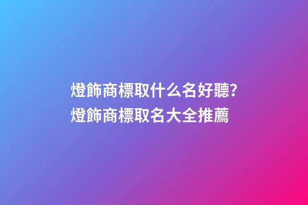 燈飾商標取什么名好聽？燈飾商標取名大全推薦-第1張-商標起名-玄機派