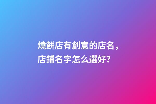 燒餅店有創意的店名，店鋪名字怎么選好？-第1張-店鋪起名-玄機派
