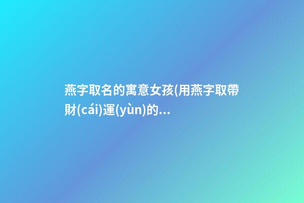 燕字取名的寓意女孩(用燕字取帶財(cái)運(yùn)的名字)