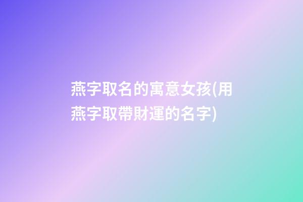燕字取名的寓意女孩(用燕字取帶財運的名字)