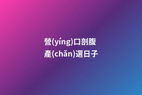 營(yíng)口剖腹產(chǎn)選日子