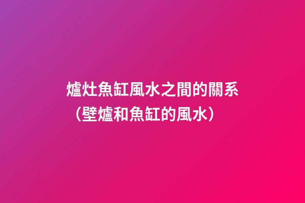 爐灶魚缸風水之間的關系（壁爐和魚缸的風水）