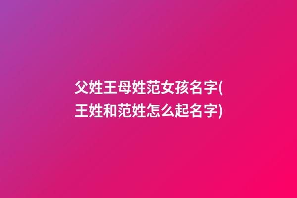 父姓王母姓范女孩名字(王姓和范姓怎么起名字)