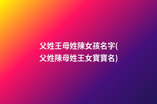 父姓王母姓陳女孩名字(父姓陳母姓王女寶寶名)