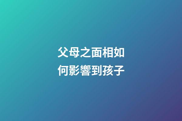父母之面相如何影響到孩子