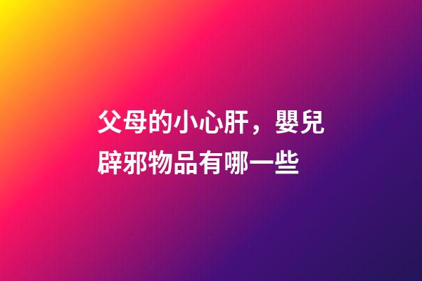 父母的小心肝，嬰兒辟邪物品有哪一些