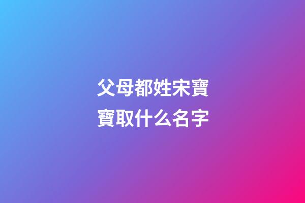 父母都姓宋寶寶取什么名字(父母都姓宋寶寶取什么名字比較好)-第1張-寶寶起名-玄機派