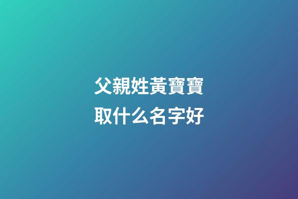 父親姓黃寶寶取什么名字好(爸爸姓黃寶寶取名)-第1張-寶寶起名-玄機派