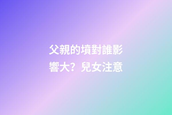 父親的墳對誰影響大？兒女注意