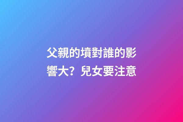 父親的墳對誰的影響大？兒女要注意