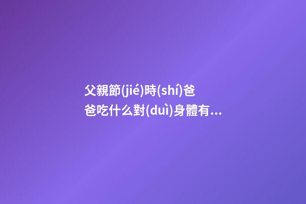 父親節(jié)時(shí)爸爸吃什么對(duì)身體有益