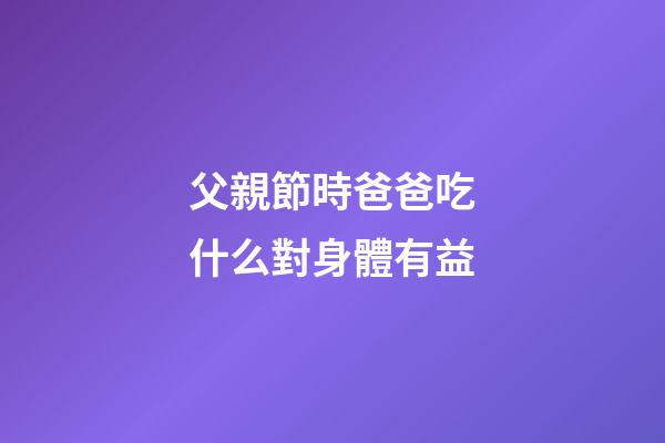 父親節時爸爸吃什么對身體有益