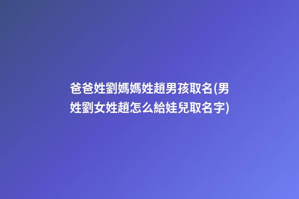 爸爸姓劉媽媽姓趙男孩取名(男姓劉女姓趙怎么給娃兒取名字)