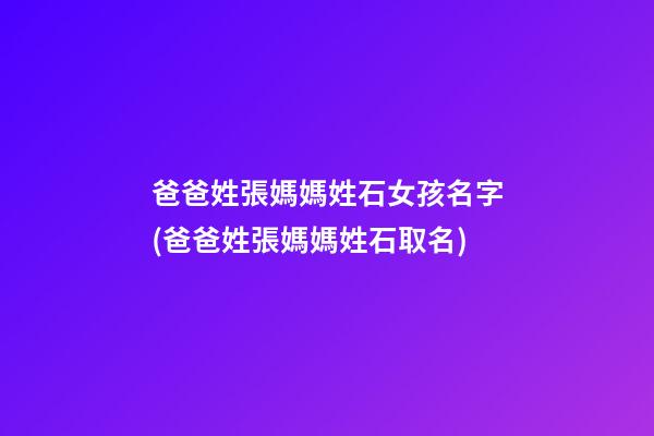 爸爸姓張媽媽姓石女孩名字(爸爸姓張媽媽姓石取名)