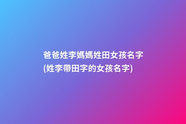 爸爸姓李媽媽姓田女孩名字(姓李帶田字的女孩名字)