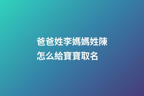 爸爸姓李媽媽姓陳怎么給寶寶取名(爸爸姓李媽媽姓陳怎么給寶寶取名字)-第1張-寶寶起名-玄機派