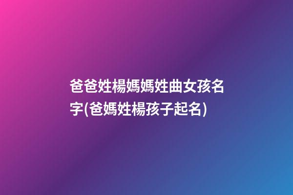 爸爸姓楊媽媽姓曲女孩名字(爸媽姓楊孩子起名)