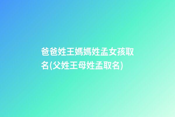 爸爸姓王媽媽姓孟女孩取名(父姓王母姓孟取名)