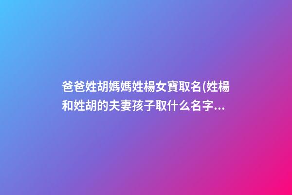 爸爸姓胡媽媽姓楊女寶取名(姓楊和姓胡的夫妻孩子取什么名字好聽)