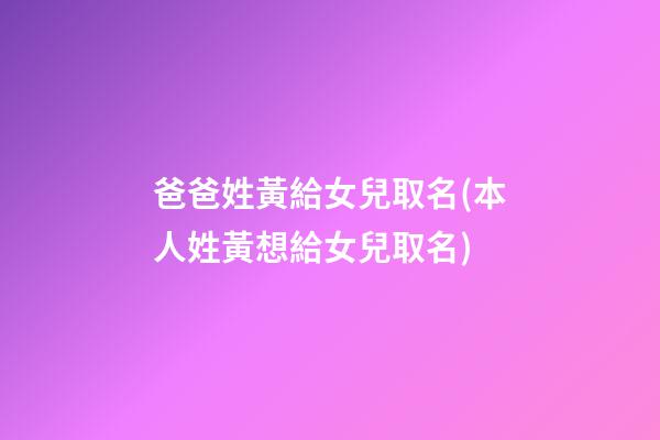 爸爸姓黃給女兒取名(本人姓黃想給女兒取名)