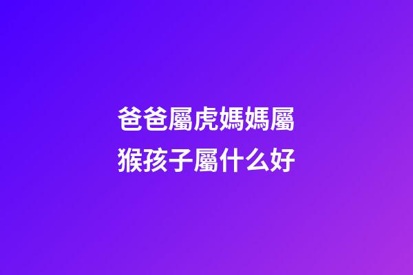 爸爸屬虎媽媽屬猴孩子屬什么好