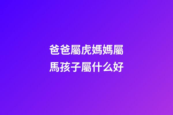 爸爸屬虎媽媽屬馬孩子屬什么好
