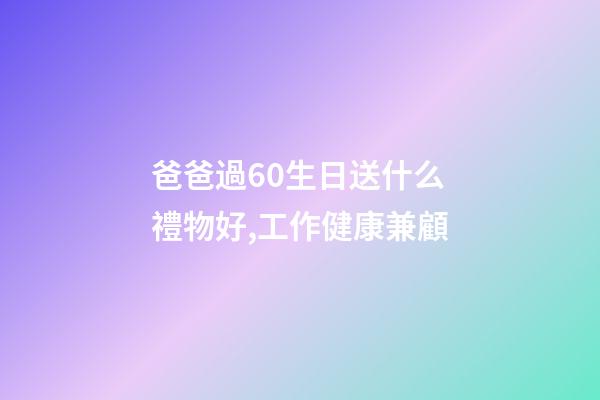 爸爸過60生日送什么禮物好,工作健康兼顧-第1張-觀點-玄機派
