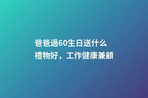 爸爸過60生日送什么禮物好，工作健康兼顧-第1張-觀點-玄機派