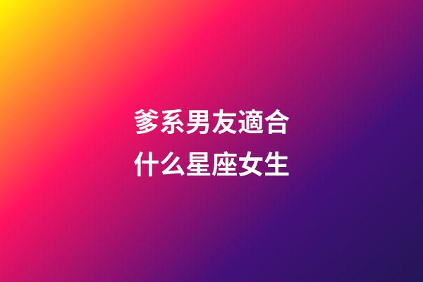 爹系男友適合什么星座女生-第1張-星座運勢-玄機派
