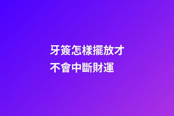牙簽怎樣擺放才不會中斷財運