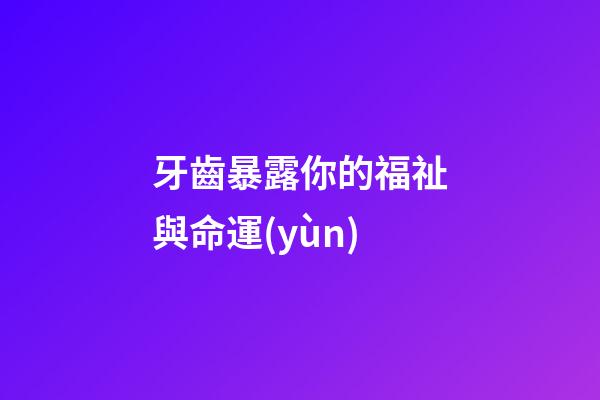 牙齒暴露你的福祉與命運(yùn)